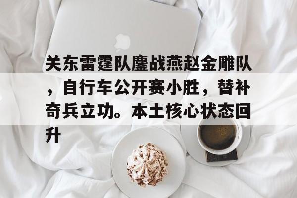 Kaiyun体育中国官方网站关东雷霆队鏖战燕赵金雕队，自行车公开赛小胜，替补奇兵立功。本土核心状态回升的简单介绍